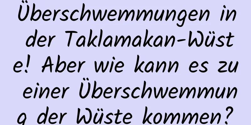 Überschwemmungen in der Taklamakan-Wüste! Aber wie kann es zu einer Überschwemmung der Wüste kommen?