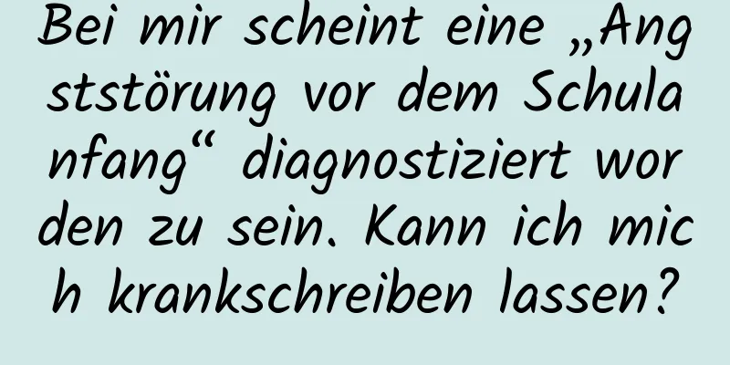 Bei mir scheint eine „Angststörung vor dem Schulanfang“ diagnostiziert worden zu sein. Kann ich mich krankschreiben lassen?