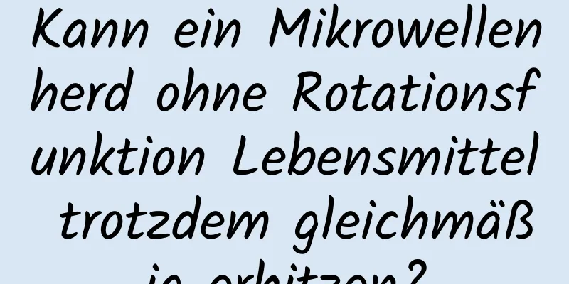 Kann ein Mikrowellenherd ohne Rotationsfunktion Lebensmittel trotzdem gleichmäßig erhitzen?