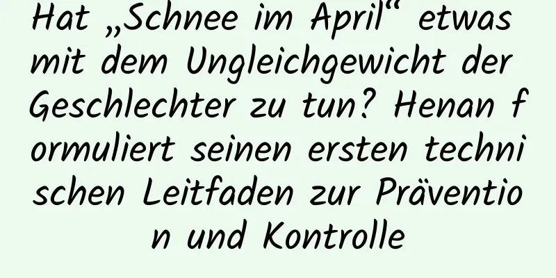 Hat „Schnee im April“ etwas mit dem Ungleichgewicht der Geschlechter zu tun? Henan formuliert seinen ersten technischen Leitfaden zur Prävention und Kontrolle
