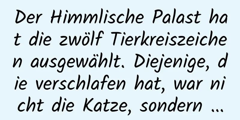 Der Himmlische Palast hat die zwölf Tierkreiszeichen ausgewählt. Diejenige, die verschlafen hat, war nicht die Katze, sondern ...