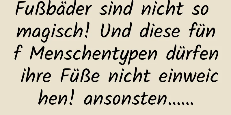 Fußbäder sind nicht so magisch! Und diese fünf Menschentypen dürfen ihre Füße nicht einweichen! ansonsten……