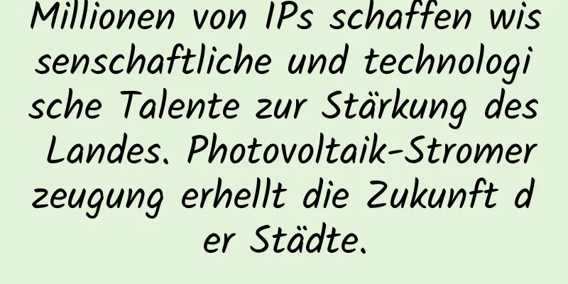 Millionen von IPs schaffen wissenschaftliche und technologische Talente zur Stärkung des Landes. Photovoltaik-Stromerzeugung erhellt die Zukunft der Städte.