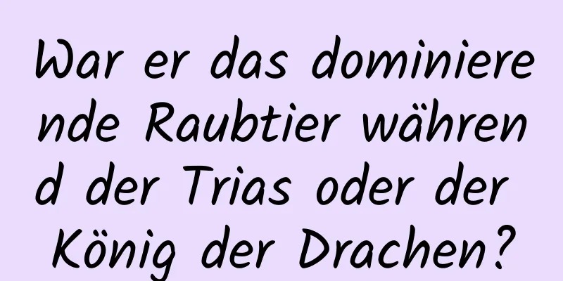 War er das dominierende Raubtier während der Trias oder der König der Drachen?