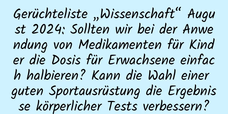 Gerüchteliste „Wissenschaft“ August 2024: Sollten wir bei der Anwendung von Medikamenten für Kinder die Dosis für Erwachsene einfach halbieren? Kann die Wahl einer guten Sportausrüstung die Ergebnisse körperlicher Tests verbessern?