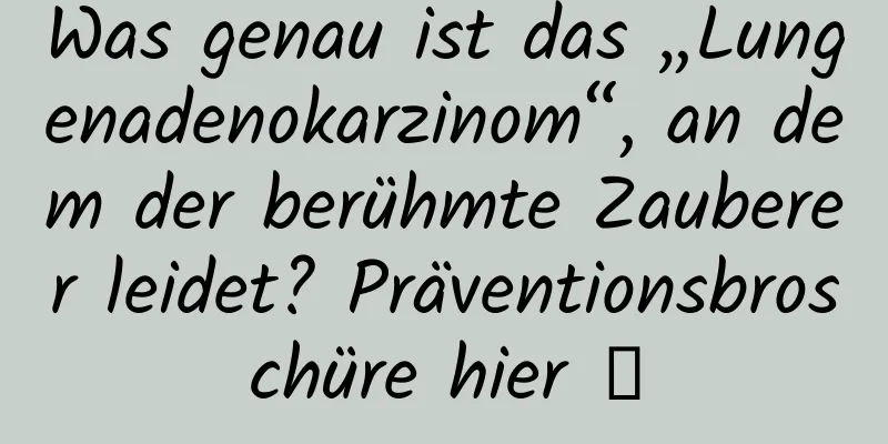 Was genau ist das „Lungenadenokarzinom“, an dem der berühmte Zauberer leidet? Präventionsbroschüre hier →