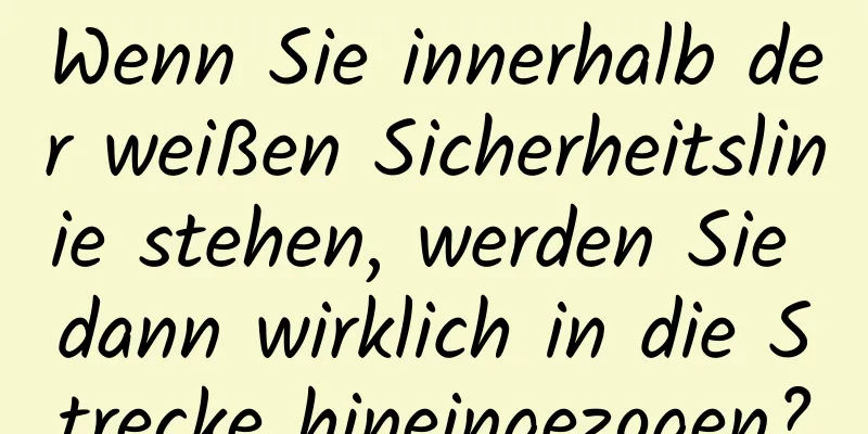 Wenn Sie innerhalb der weißen Sicherheitslinie stehen, werden Sie dann wirklich in die Strecke hineingezogen?