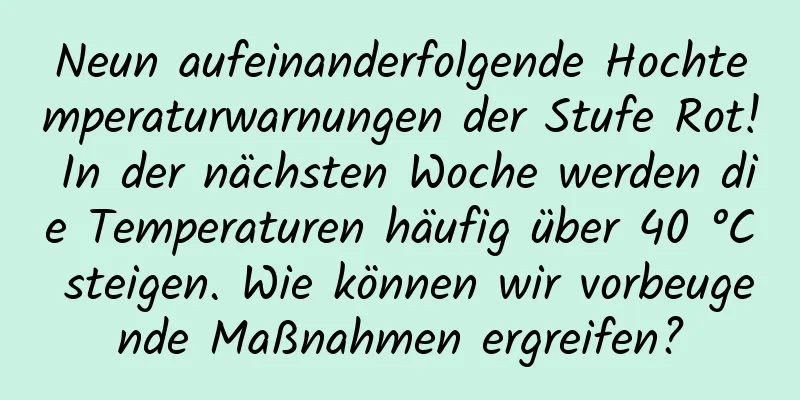 Neun aufeinanderfolgende Hochtemperaturwarnungen der Stufe Rot! In der nächsten Woche werden die Temperaturen häufig über 40 °C steigen. Wie können wir vorbeugende Maßnahmen ergreifen?