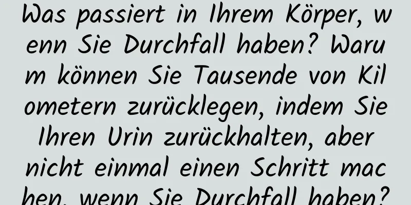 Was passiert in Ihrem Körper, wenn Sie Durchfall haben? Warum können Sie Tausende von Kilometern zurücklegen, indem Sie Ihren Urin zurückhalten, aber nicht einmal einen Schritt machen, wenn Sie Durchfall haben?