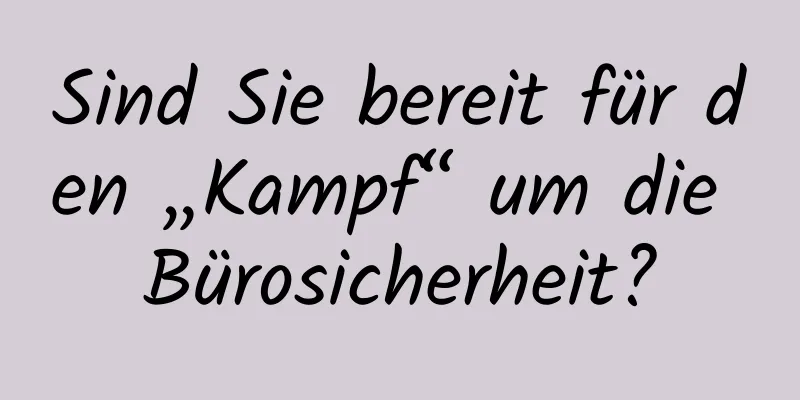 Sind Sie bereit für den „Kampf“ um die Bürosicherheit?