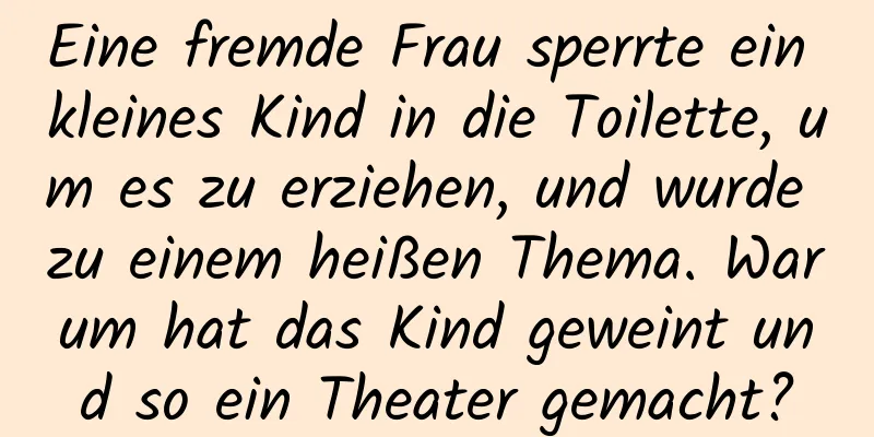 Eine fremde Frau sperrte ein kleines Kind in die Toilette, um es zu erziehen, und wurde zu einem heißen Thema. Warum hat das Kind geweint und so ein Theater gemacht?