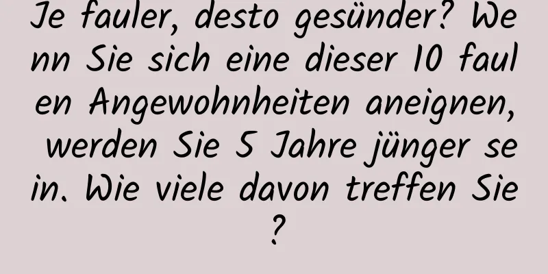 Je fauler, desto gesünder? Wenn Sie sich eine dieser 10 faulen Angewohnheiten aneignen, werden Sie 5 Jahre jünger sein. Wie viele davon treffen Sie?