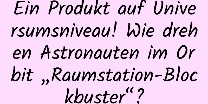 Ein Produkt auf Universumsniveau! Wie drehen Astronauten im Orbit „Raumstation-Blockbuster“?