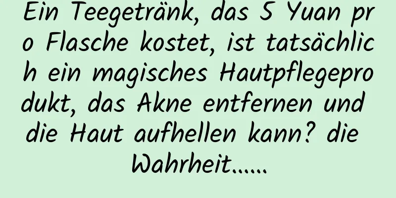 Ein Teegetränk, das 5 Yuan pro Flasche kostet, ist tatsächlich ein magisches Hautpflegeprodukt, das Akne entfernen und die Haut aufhellen kann? die Wahrheit……
