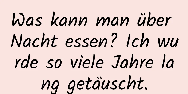 Was kann man über Nacht essen? Ich wurde so viele Jahre lang getäuscht.