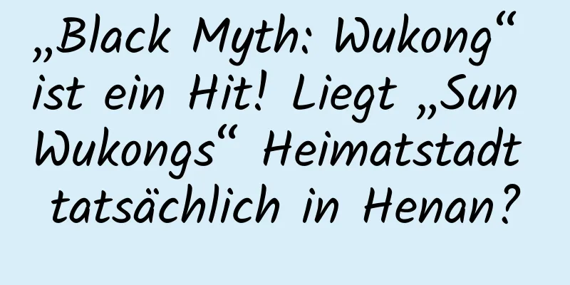 „Black Myth: Wukong“ ist ein Hit! Liegt „Sun Wukongs“ Heimatstadt tatsächlich in Henan?