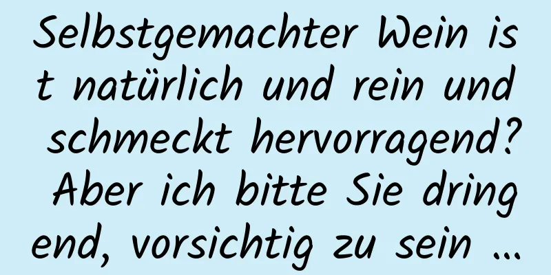 Selbstgemachter Wein ist natürlich und rein und schmeckt hervorragend? Aber ich bitte Sie dringend, vorsichtig zu sein …