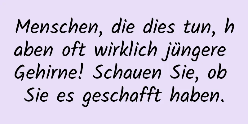 Menschen, die dies tun, haben oft wirklich jüngere Gehirne! Schauen Sie, ob Sie es geschafft haben.