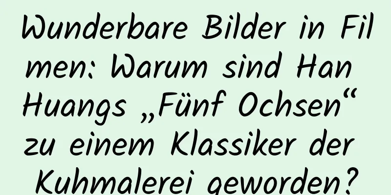 Wunderbare Bilder in Filmen: Warum sind Han Huangs „Fünf Ochsen“ zu einem Klassiker der Kuhmalerei geworden?