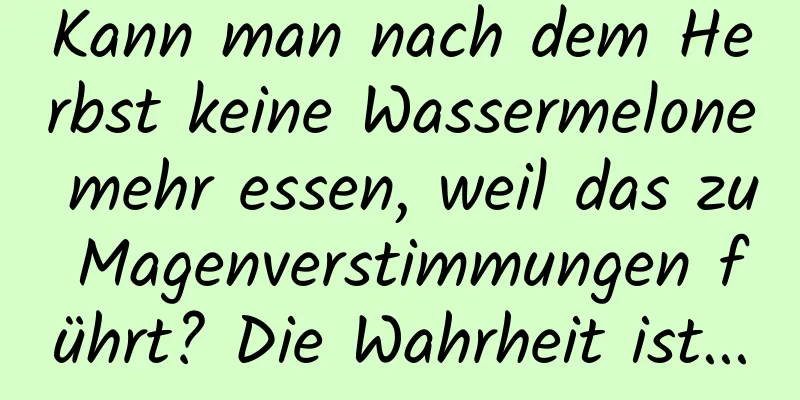 Kann man nach dem Herbst keine Wassermelone mehr essen, weil das zu Magenverstimmungen führt? Die Wahrheit ist...