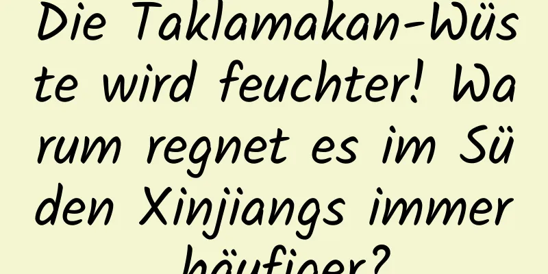 Die Taklamakan-Wüste wird feuchter! Warum regnet es im Süden Xinjiangs immer häufiger?