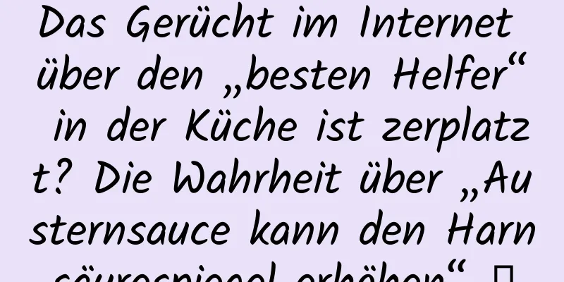 Das Gerücht im Internet über den „besten Helfer“ in der Küche ist zerplatzt? Die Wahrheit über „Austernsauce kann den Harnsäurespiegel erhöhen“ →