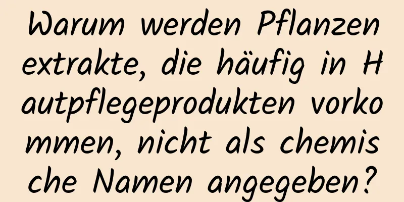 Warum werden Pflanzenextrakte, die häufig in Hautpflegeprodukten vorkommen, nicht als chemische Namen angegeben?