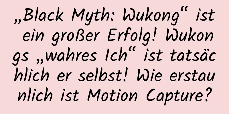 „Black Myth: Wukong“ ist ein großer Erfolg! Wukongs „wahres Ich“ ist tatsächlich er selbst! Wie erstaunlich ist Motion Capture?