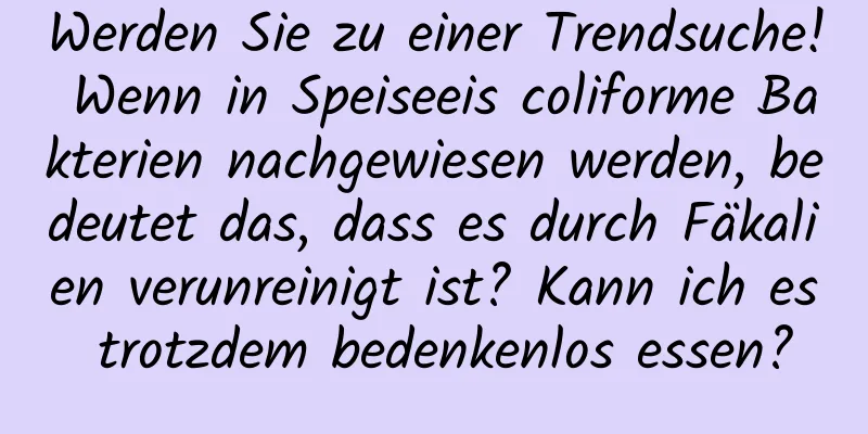 Werden Sie zu einer Trendsuche! Wenn in Speiseeis coliforme Bakterien nachgewiesen werden, bedeutet das, dass es durch Fäkalien verunreinigt ist? Kann ich es trotzdem bedenkenlos essen?
