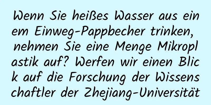 Wenn Sie heißes Wasser aus einem Einweg-Pappbecher trinken, nehmen Sie eine Menge Mikroplastik auf? Werfen wir einen Blick auf die Forschung der Wissenschaftler der Zhejiang-Universität