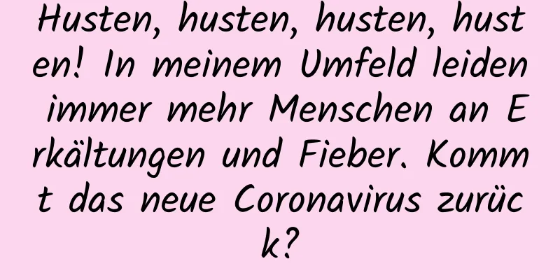 Husten, husten, husten, husten! In meinem Umfeld leiden immer mehr Menschen an Erkältungen und Fieber. Kommt das neue Coronavirus zurück?