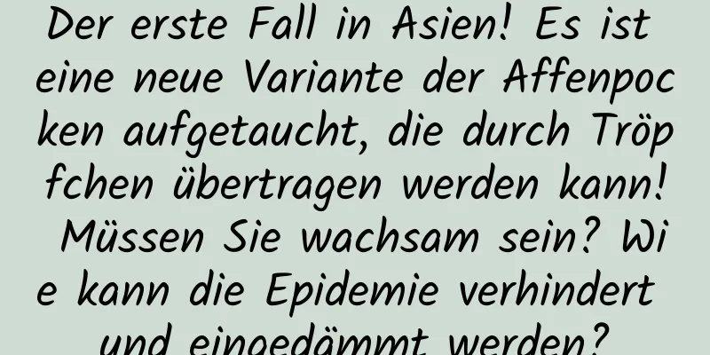 Der erste Fall in Asien! Es ist eine neue Variante der Affenpocken aufgetaucht, die durch Tröpfchen übertragen werden kann! Müssen Sie wachsam sein? Wie kann die Epidemie verhindert und eingedämmt werden?