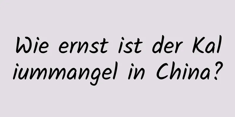 Wie ernst ist der Kaliummangel in China?