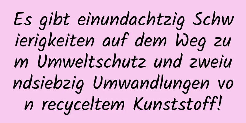 Es gibt einundachtzig Schwierigkeiten auf dem Weg zum Umweltschutz und zweiundsiebzig Umwandlungen von recyceltem Kunststoff!