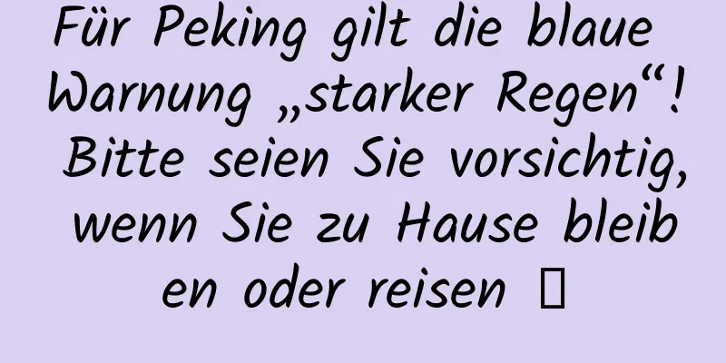 Für Peking gilt die blaue Warnung „starker Regen“! Bitte seien Sie vorsichtig, wenn Sie zu Hause bleiben oder reisen →