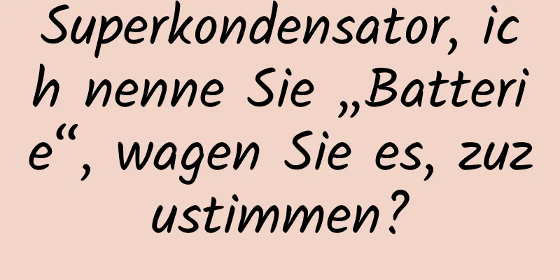 Superkondensator, ich nenne Sie „Batterie“, wagen Sie es, zuzustimmen?