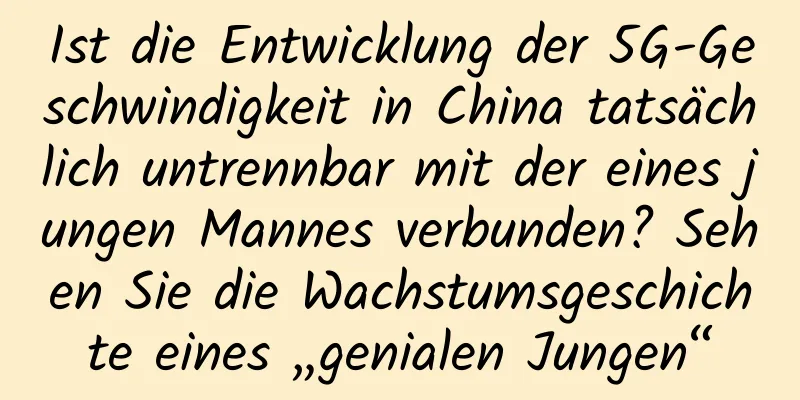 Ist die Entwicklung der 5G-Geschwindigkeit in China tatsächlich untrennbar mit der eines jungen Mannes verbunden? Sehen Sie die Wachstumsgeschichte eines „genialen Jungen“