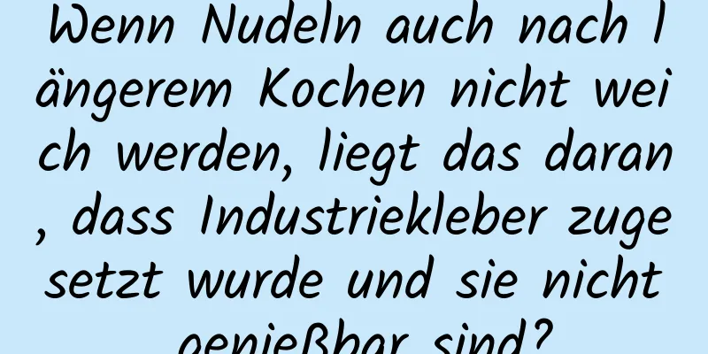 Wenn Nudeln auch nach längerem Kochen nicht weich werden, liegt das daran, dass Industriekleber zugesetzt wurde und sie nicht genießbar sind?