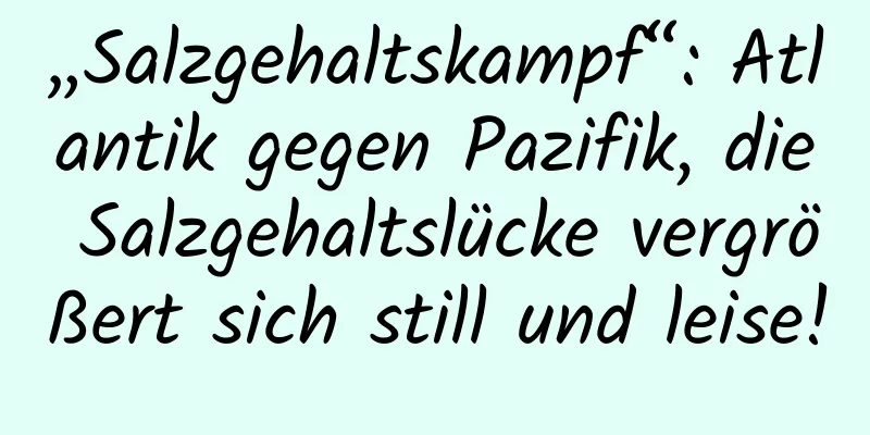 „Salzgehaltskampf“: Atlantik gegen Pazifik, die Salzgehaltslücke vergrößert sich still und leise!