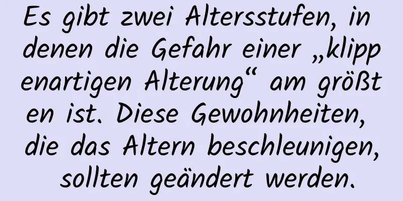 Es gibt zwei Altersstufen, in denen die Gefahr einer „klippenartigen Alterung“ am größten ist. Diese Gewohnheiten, die das Altern beschleunigen, sollten geändert werden.