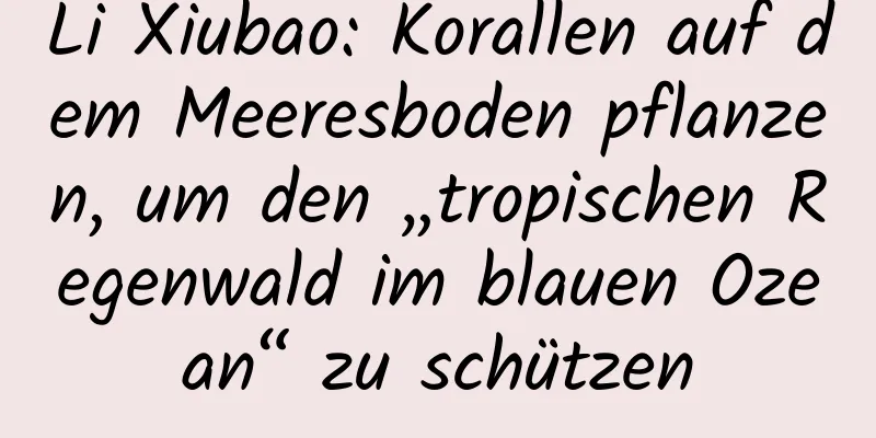 Li Xiubao: Korallen auf dem Meeresboden pflanzen, um den „tropischen Regenwald im blauen Ozean“ zu schützen