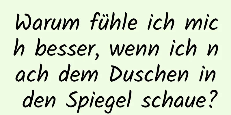 Warum fühle ich mich besser, wenn ich nach dem Duschen in den Spiegel schaue?