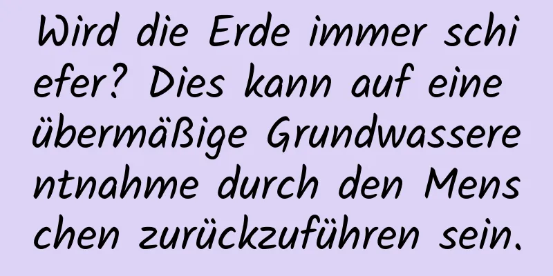 Wird die Erde immer schiefer? Dies kann auf eine übermäßige Grundwasserentnahme durch den Menschen zurückzuführen sein.