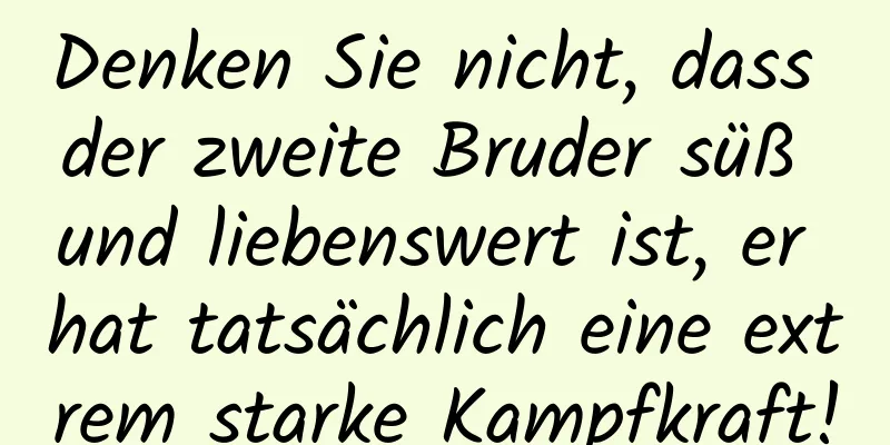 Denken Sie nicht, dass der zweite Bruder süß und liebenswert ist, er hat tatsächlich eine extrem starke Kampfkraft!