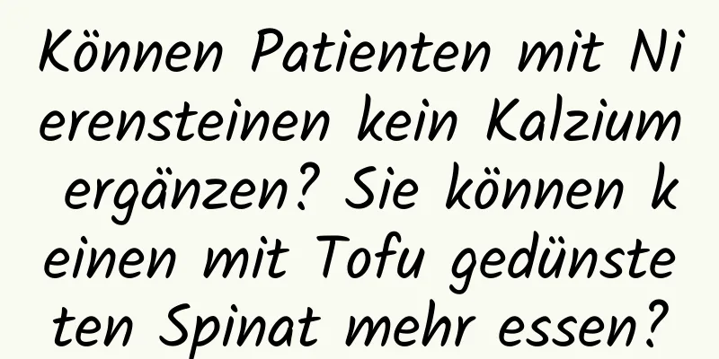 Können Patienten mit Nierensteinen kein Kalzium ergänzen? Sie können keinen mit Tofu gedünsteten Spinat mehr essen?