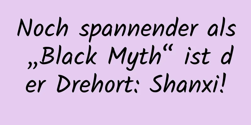 Noch spannender als „Black Myth“ ist der Drehort: Shanxi!