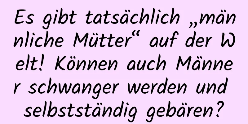 Es gibt tatsächlich „männliche Mütter“ auf der Welt! Können auch Männer schwanger werden und selbstständig gebären?