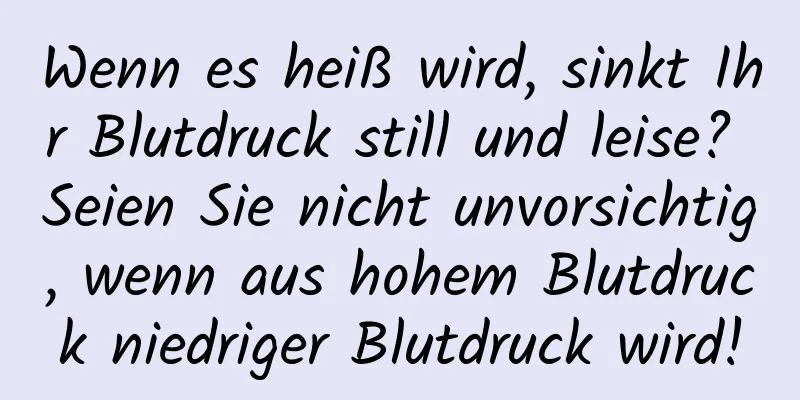 Wenn es heiß wird, sinkt Ihr Blutdruck still und leise? Seien Sie nicht unvorsichtig, wenn aus hohem Blutdruck niedriger Blutdruck wird!
