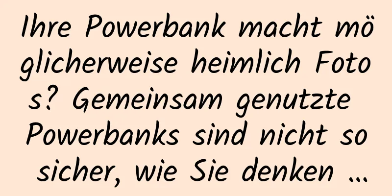 Ihre Powerbank macht möglicherweise heimlich Fotos? Gemeinsam genutzte Powerbanks sind nicht so sicher, wie Sie denken …