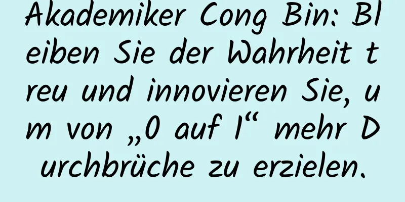 Akademiker Cong Bin: Bleiben Sie der Wahrheit treu und innovieren Sie, um von „0 auf 1“ mehr Durchbrüche zu erzielen.